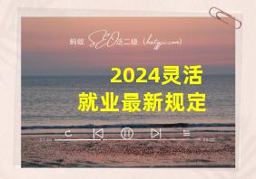 2024灵活就业最新规定