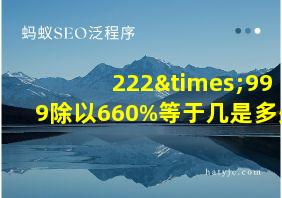 222×999除以660%等于几是多少