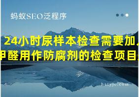 24小时尿样本检查需要加入甲醛用作防腐剂的检查项目是