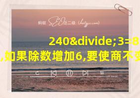 240÷3=80,如果除数增加6,要使商不变,则被除数应增加