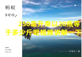 250毫升乘以20瓶等于多少斤呢视频讲解一下