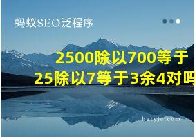 2500除以700等于25除以7等于3余4对吗