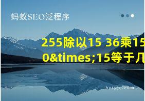 255除以15+36乘15+0×15等于几