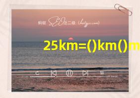 25km=()km()m