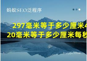 297毫米等于多少厘米420毫米等于多少厘米每秒