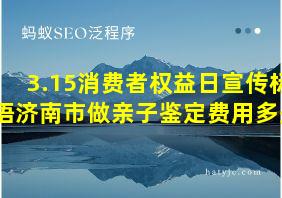 3.15消费者权益日宣传标语济南市做亲子鉴定费用多少