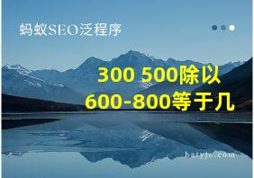 300+500除以600-800等于几