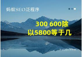 300+600除以5800等于几