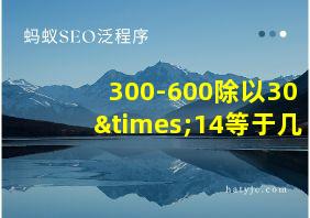 300-600除以30×14等于几