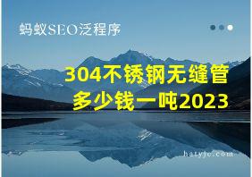 304不锈钢无缝管多少钱一吨2023