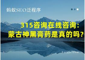 315咨询在线咨询:蒙古神黑膏药是真的吗?