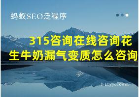 315咨询在线咨询花生牛奶漏气变质怎么咨询