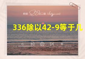 336除以42-9等于几