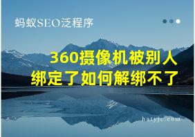 360摄像机被别人绑定了如何解绑不了