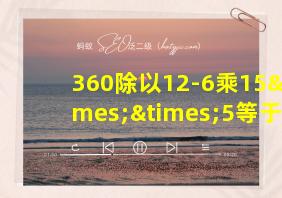 360除以12-6乘15××5等于几