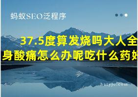 37.5度算发烧吗大人全身酸痛怎么办呢吃什么药好