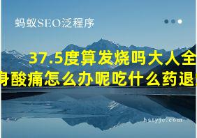 37.5度算发烧吗大人全身酸痛怎么办呢吃什么药退烧