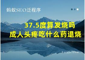 37.5度算发烧吗成人头疼吃什么药退烧