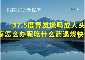 37.5度算发烧吗成人头疼怎么办呢吃什么药退烧快点