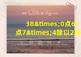 38×0点67+6点7×4除以2等于几