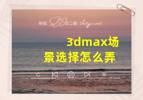 3dmax场景选择怎么弄