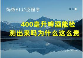 400毫升啤酒能检测出来吗为什么这么贵