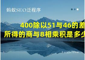 400除以51与46的差所得的商与8相乘积是多少