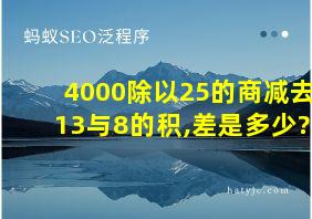 4000除以25的商减去13与8的积,差是多少?