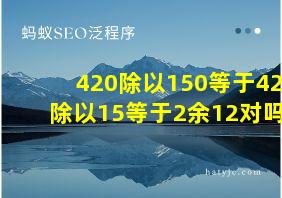 420除以150等于42除以15等于2余12对吗