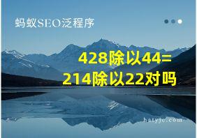 428除以44=214除以22对吗