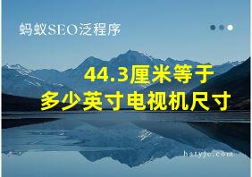 44.3厘米等于多少英寸电视机尺寸