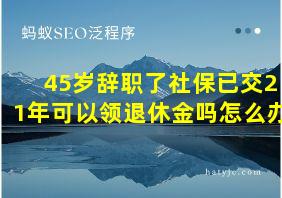 45岁辞职了社保已交21年可以领退休金吗怎么办