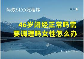 46岁闭经正常吗需要调理吗女性怎么办