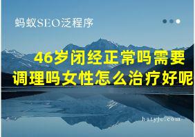 46岁闭经正常吗需要调理吗女性怎么治疗好呢