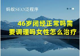 46岁闭经正常吗需要调理吗女性怎么治疗