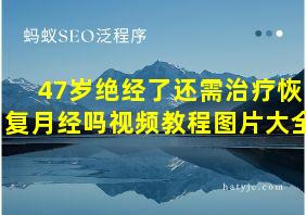 47岁绝经了还需治疗恢复月经吗视频教程图片大全