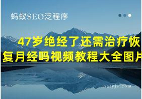 47岁绝经了还需治疗恢复月经吗视频教程大全图片