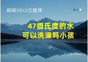 47摄氏度的水可以洗澡吗小孩