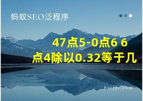 47点5-0点6+6点4除以0.32等于几