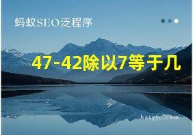 47-42除以7等于几