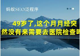 49岁了,这个月月经突然没有来需要去医院检查吗