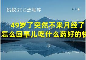 49岁了突然不来月经了怎么回事儿吃什么药好的快