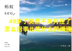 49岁了突然不来月经了怎么回事儿吃什么药调理