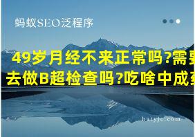 49岁月经不来正常吗?需要去做B超检查吗?吃啥中成药