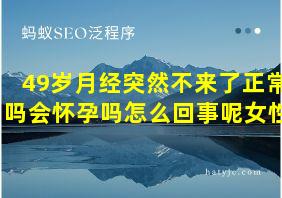 49岁月经突然不来了正常吗会怀孕吗怎么回事呢女性