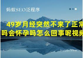 49岁月经突然不来了正常吗会怀孕吗怎么回事呢视频