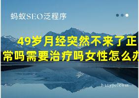 49岁月经突然不来了正常吗需要治疗吗女性怎么办