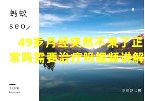 49岁月经突然不来了正常吗需要治疗吗视频讲解