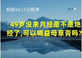 49岁没来月经是不是绝经了,可以喝益母草膏吗?