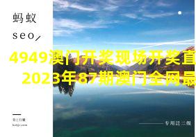 4949澳门开奖现场开奖直播2023年87期澳门全网最快